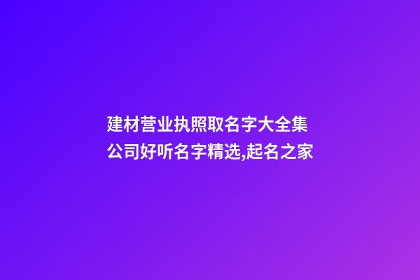 建材营业执照取名字大全集 公司好听名字精选,起名之家-第1张-公司起名-玄机派